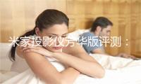 米家投影仪芳华版评测：2499元晨价 体积小服从齐